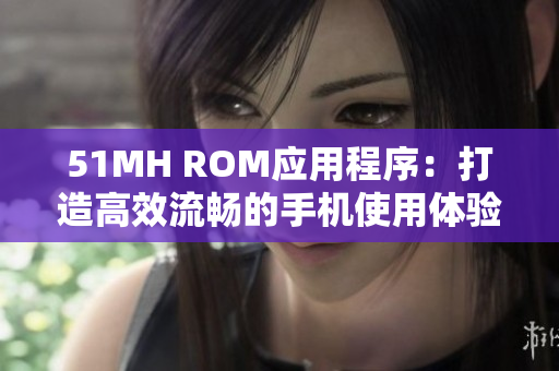 51MH ROM应用程序：打造高效流畅的手机使用体验