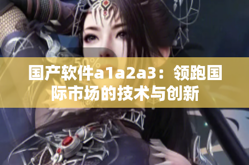 国产软件a1a2a3：领跑国际市场的技术与创新