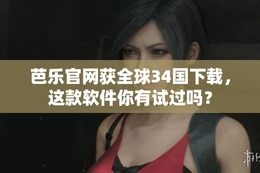 芭乐官网获全球34国下载，这款软件你有试过吗？