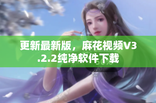 更新最新版，麻花视频V3.2.2纯净软件下载