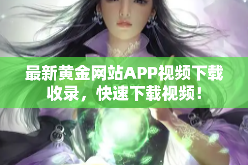 最新黄金网站APP视频下载收录，快速下载视频！