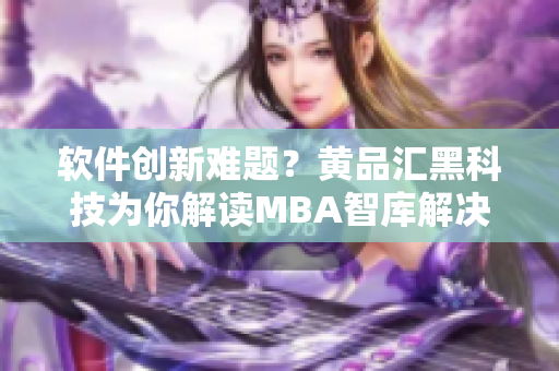 软件创新难题？黄品汇黑科技为你解读MBA智库解决方案