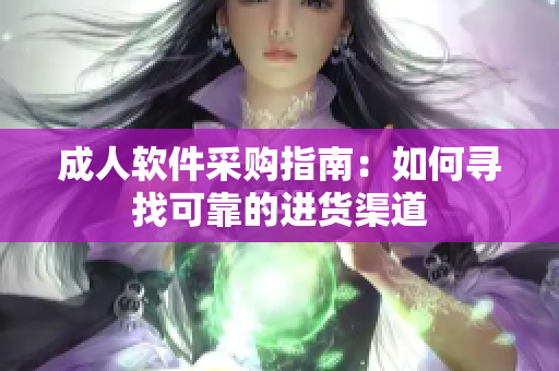 成人软件采购指南：如何寻找可靠的进货渠道