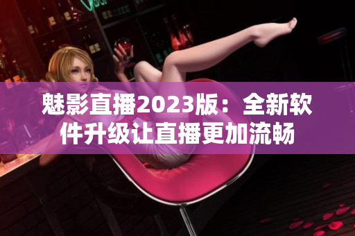 魅影直播2023版：全新软件升级让直播更加流畅