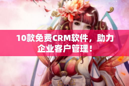 10款免费CRM软件，助力企业客户管理！