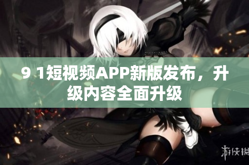 9 1短视频APP新版发布，升级内容全面升级