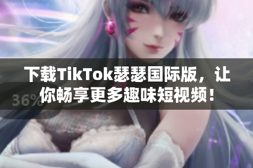 下载TikTok瑟瑟国际版，让你畅享更多趣味短视频！