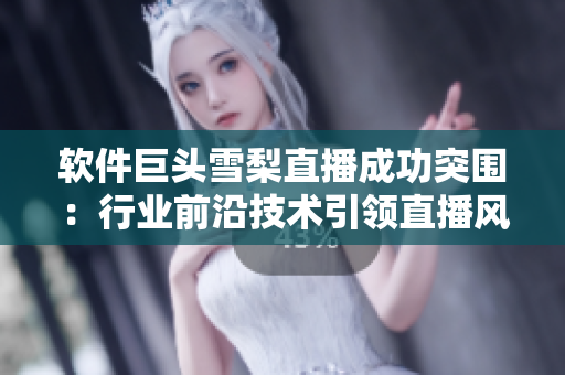 软件巨头雪梨直播成功突围：行业前沿技术引领直播风潮
