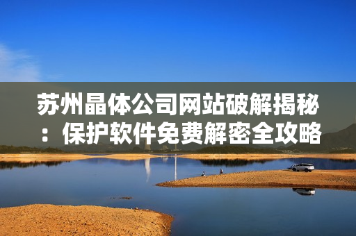 苏州晶体公司网站破解揭秘：保护软件免费解密全攻略