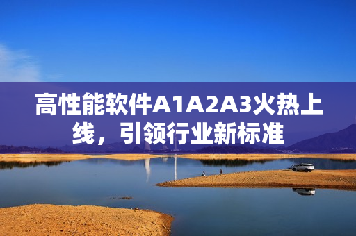 高性能软件A1A2A3火热上线，引领行业新标准