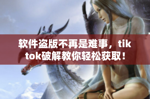 软件盗版不再是难事，tiktok破解教你轻松获取！