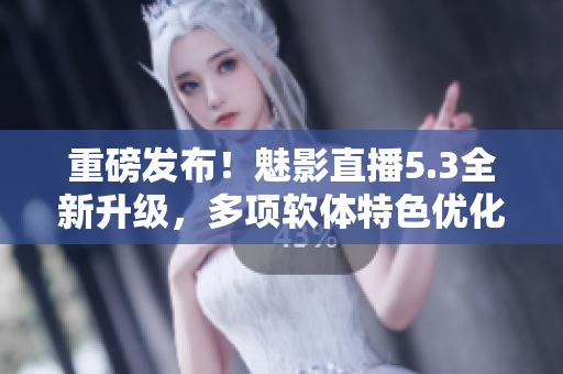 重磅发布！魅影直播5.3全新升级，多项软体特色优化