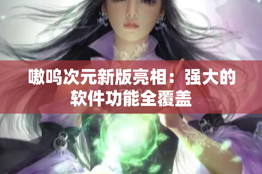 嗷呜次元新版亮相：强大的软件功能全覆盖