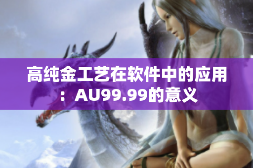 高纯金工艺在软件中的应用：AU99.99的意义