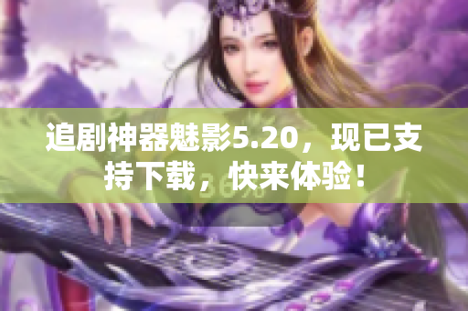 追剧神器魅影5.20，现已支持下载，快来体验！