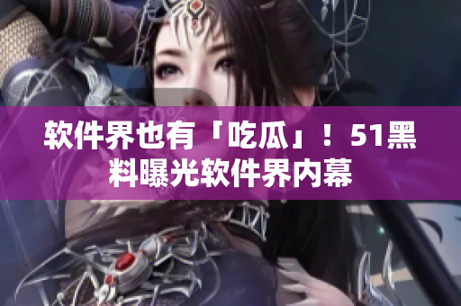 软件界也有「吃瓜」！51黑料曝光软件界内幕