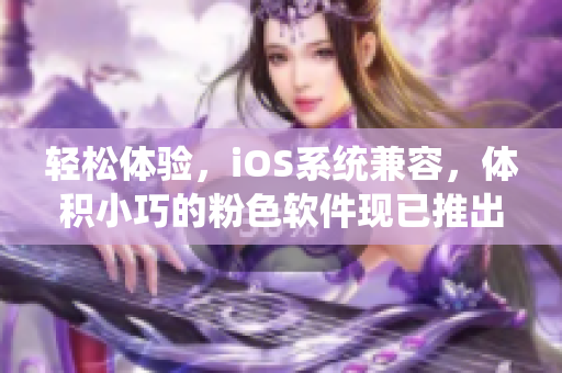轻松体验，iOS系统兼容，体积小巧的粉色软件现已推出