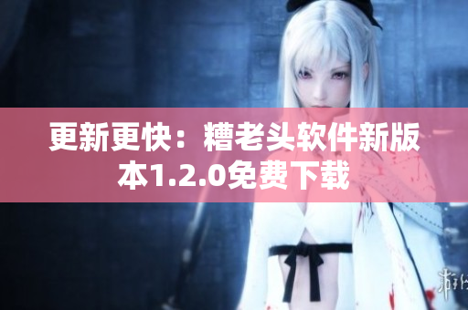 更新更快：糟老头软件新版本1.2.0免费下载