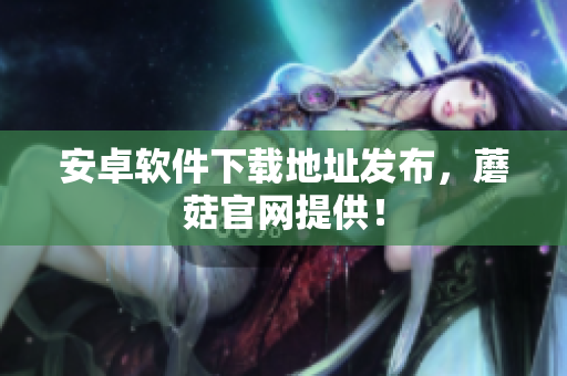 安卓软件下载地址发布，蘑菇官网提供！