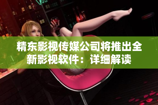 精东影视传媒公司将推出全新影视软件：详细解读