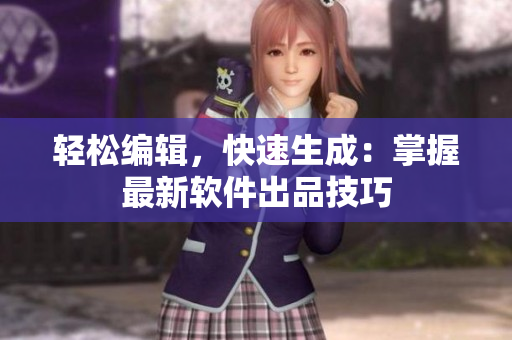 轻松编辑，快速生成：掌握最新软件出品技巧