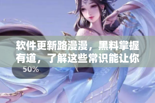 软件更新路漫漫，黑料掌握有道，了解这些常识能让你少走弯路