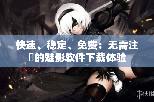 快速、稳定、免费：无需注冊的魅影软件下载体验