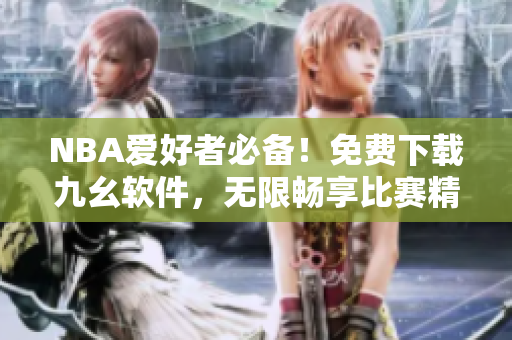 NBA爱好者必备！免费下载九幺软件，无限畅享比赛精华