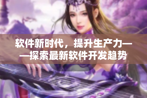 软件新时代，提升生产力——探索最新软件开发趋势