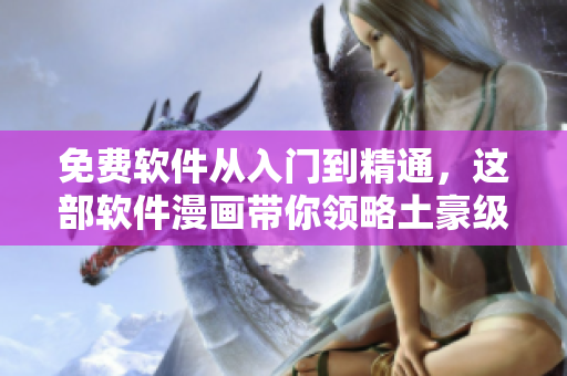 免费软件从入门到精通，这部软件漫画带你领略土豪级技能！