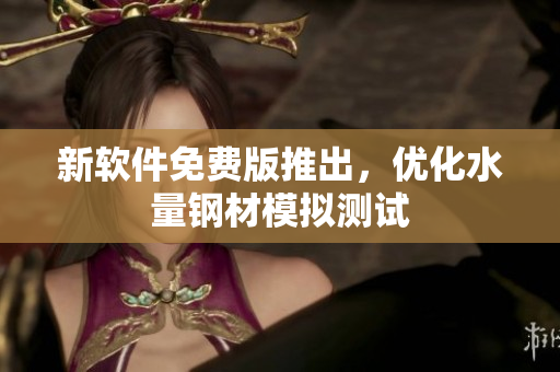新软件免费版推出，优化水量钢材模拟测试