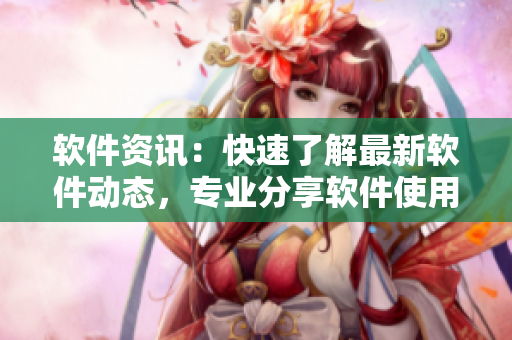 软件资讯：快速了解最新软件动态，专业分享软件使用技巧