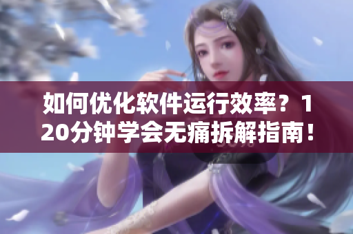 如何优化软件运行效率？120分钟学会无痛拆解指南！