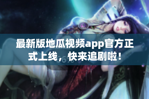 最新版地瓜视频app官方正式上线，快来追剧啦！