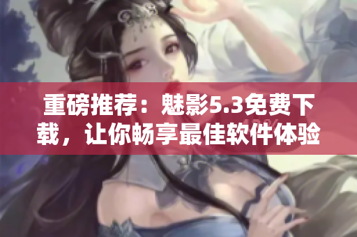重磅推荐：魅影5.3免费下载，让你畅享最佳软件体验！