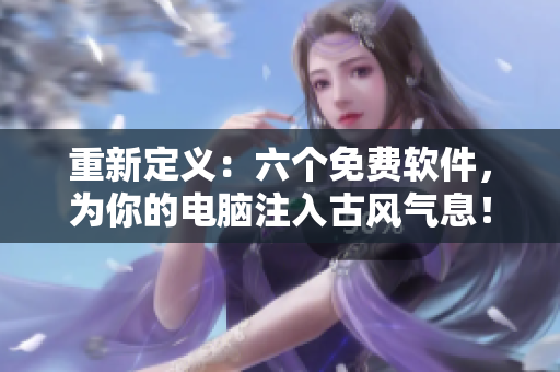 重新定义：六个免费软件，为你的电脑注入古风气息！