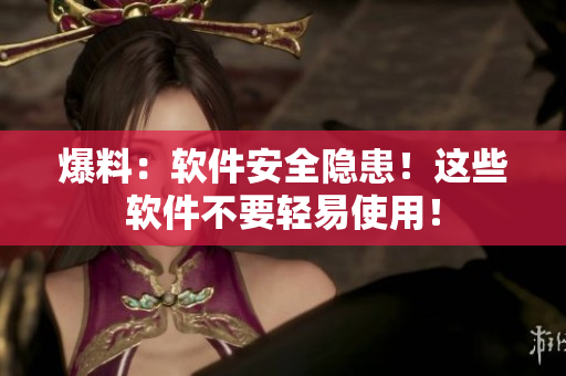爆料：软件安全隐患！这些软件不要轻易使用！