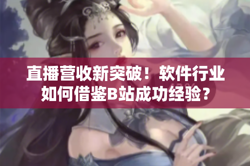 直播营收新突破！软件行业如何借鉴B站成功经验？