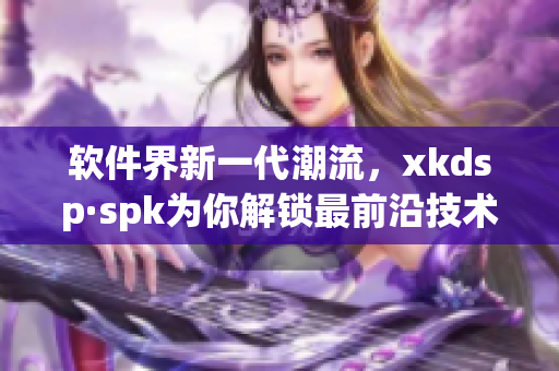 软件界新一代潮流，xkdsp·spk为你解锁最前沿技术(1)