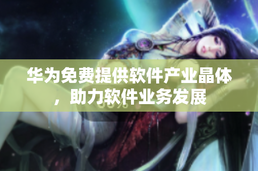 华为免费提供软件产业晶体，助力软件业务发展