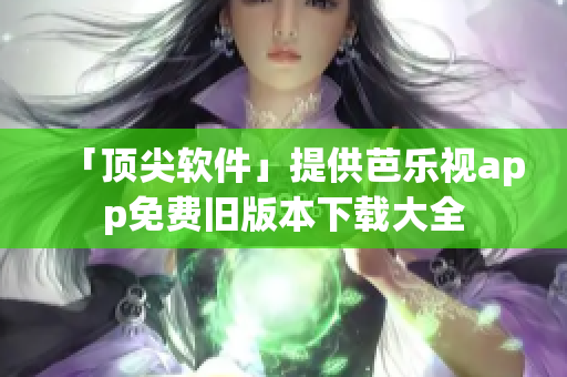 「顶尖软件」提供芭乐视app免费旧版本下载大全