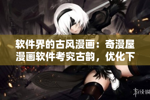 软件界的古风漫画：奇漫屋漫画软件考究古韵，优化下拉式体验