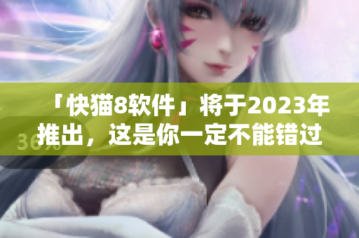「快猫8软件」将于2023年推出，这是你一定不能错过的最新版！