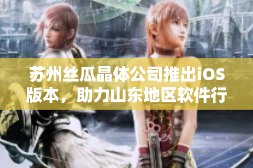 苏州丝瓜晶体公司推出iOS版本，助力山东地区软件行业发展