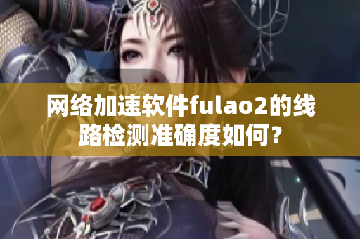 网络加速软件fulao2的线路检测准确度如何？