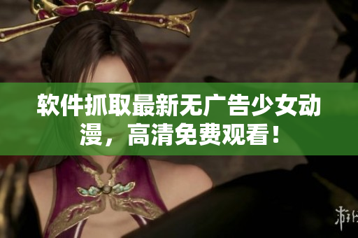 软件抓取最新无广告少女动漫，高清免费观看！