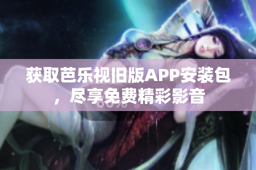 获取芭乐视旧版APP安装包，尽享免费精彩影音