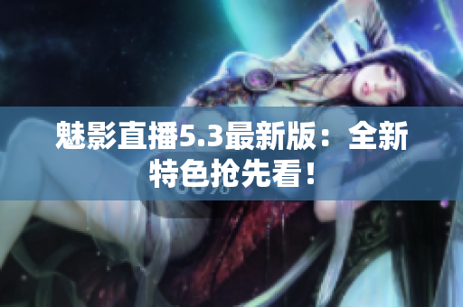 魅影直播5.3最新版：全新特色抢先看！