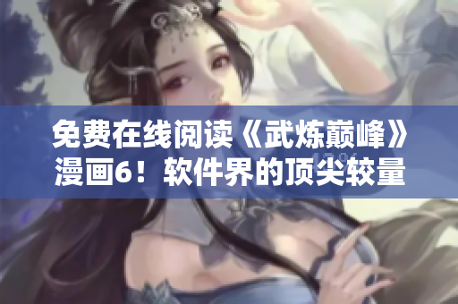 免费在线阅读《武炼巅峰》漫画6！软件界的顶尖较量