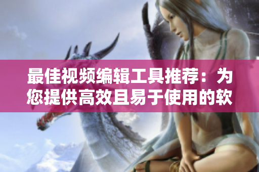 最佳视频编辑工具推荐：为您提供高效且易于使用的软件